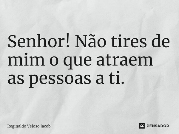 ⁠ Senhor! Não tires de mim o que atraem as pessoas a ti.... Frase de Reginaldo Veloso Jacob.