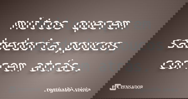 muitos querem sabedoria,poucos correm atrás.... Frase de reginaldo vieira.