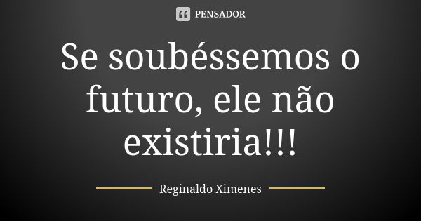 Se soubéssemos o futuro, ele não existiria!!!... Frase de Reginaldo Ximenes.