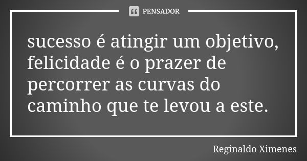 sucesso é atingir um objetivo, felicidade é o prazer de percorrer as curvas do caminho que te levou a este.... Frase de Reginaldo Ximenes.