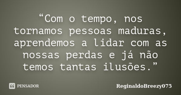 “Com o tempo, nos tornamos pessoas maduras, aprendemos a lidar com as nossas perdas e já não temos tantas ilusões.”... Frase de ReginaldoBreezy075.