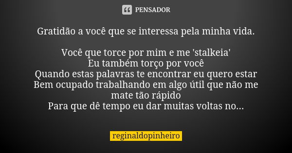 Gratidão a você que se interessa pela minha vida. Você que torce por mim e me 'stalkeia' Eu também torço por você Quando estas palavras te encontrar eu quero es... Frase de reginaldopinheiro.