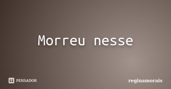 Morreu nesse... Frase de Reginamorais.