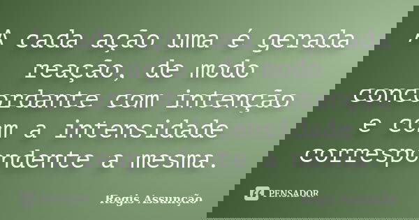 A cada ação uma é gerada reação, de modo concordante com intenção e com a intensidade correspondente a mesma.... Frase de Regis Assunção.