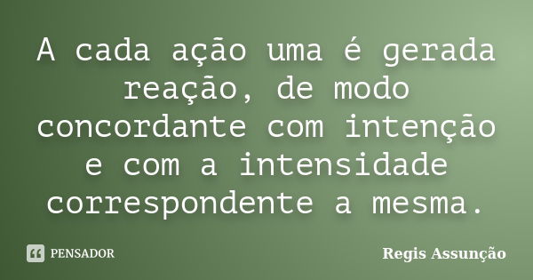 A cada ação uma é gerada reação, de modo concordante com intenção e com a intensidade correspondente a mesma.... Frase de Regis Assunção.