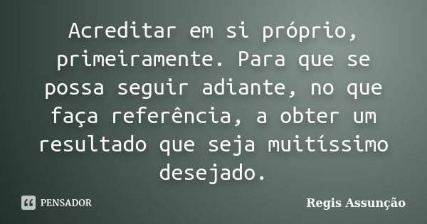 Acreditar em si próprio, primeiramente. Para que se possa seguir adiante, no que faça referência, a obter um resultado que seja muitíssimo desejado.... Frase de Regis Assunção.