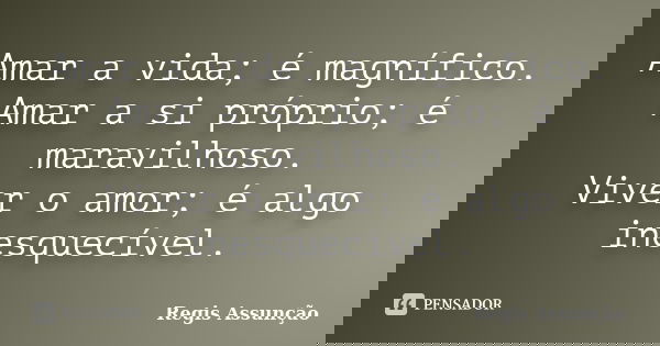 Amar a vida; é magnífico. Amar a si próprio; é maravilhoso. Viver o amor; é algo inesquecível.... Frase de Regis Assunção.