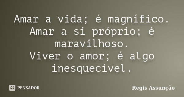 Amar a vida; é magnífico. Amar a si próprio; é maravilhoso. Viver o amor; é algo inesquecível.... Frase de Regis Assunção.