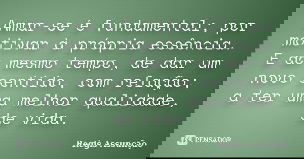 Amar-se é fundamental; por motivar à própria essência. E ao mesmo tempo, de dar um novo sentido, com relação; a ter uma melhor qualidade, de vida.... Frase de Regis Assunção.