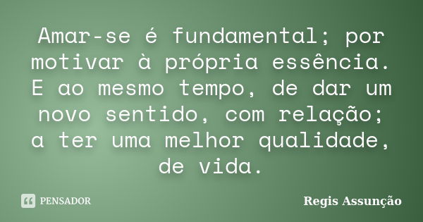 Amar-se é fundamental; por motivar à própria essência. E ao mesmo tempo, de dar um novo sentido, com relação; a ter uma melhor qualidade, de vida.... Frase de Regis Assunção.