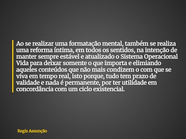 Ao se realizar uma formatação mental, também se realiza uma reforma íntima, em todos os sentidos, na intenção de manter sempre estável e atualizado o Sistema Op... Frase de Regis Assunção.