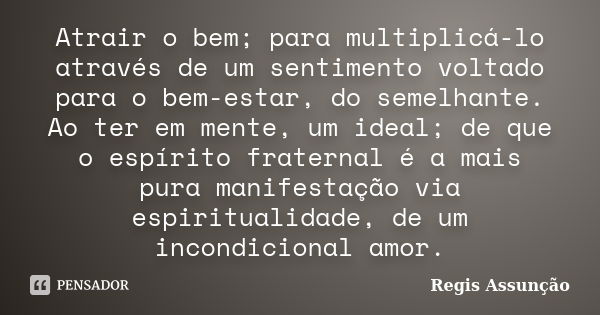 Atrair o bem; para multiplicá-lo através de um sentimento voltado para o bem-estar, do semelhante. Ao ter em mente, um ideal; de que o espírito fraternal é a ma... Frase de Regis Assunção.