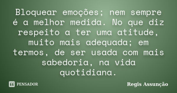 Bloquear emoções; nem sempre é a melhor medida. No que diz respeito a ter uma atitude, muito mais adequada; em termos, de ser usada com mais sabedoria, na vida ... Frase de Regis Assunção.