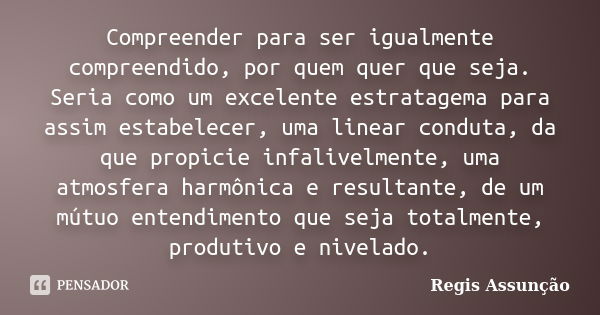 Compreender para ser igualmente compreendido, por quem quer que seja. Seria como um excelente estratagema para assim estabelecer, uma linear conduta, da que pro... Frase de Regis Assunção.