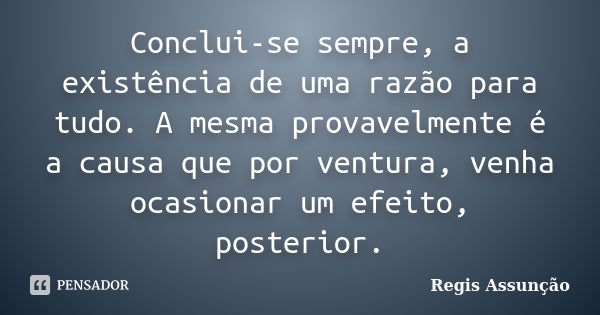 Conclui-se sempre, a existência de uma razão para tudo. A mesma provavelmente é a causa que por ventura, venha ocasionar um efeito, posterior.... Frase de Regis Assunção.