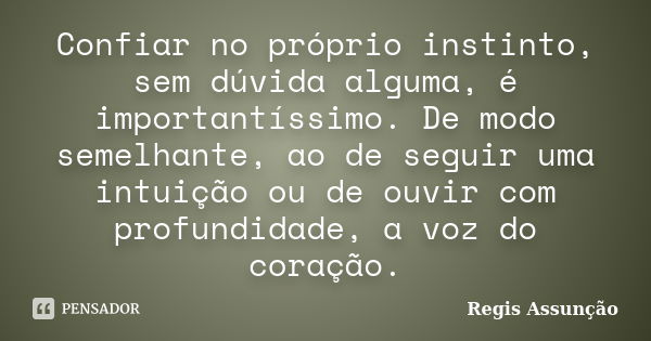 Confiar no próprio instinto, sem dúvida alguma, é importantíssimo. De modo semelhante, ao de seguir uma intuição ou de ouvir com profundidade, a voz do coração.... Frase de Regis Assunção.