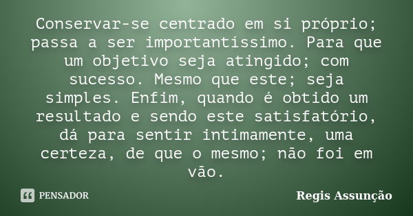 Conservar-se centrado em si próprio; passa a ser importantíssimo. Para que um objetivo seja atingido; com sucesso. Mesmo que este; seja simples. Enfim, quando é... Frase de Regis Assunção.