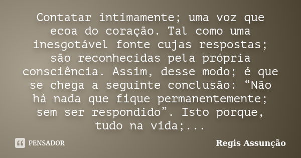 Contatar intimamente; uma voz que ecoa do coração. Tal como uma inesgotável fonte cujas respostas; são reconhecidas pela própria consciência. Assim, desse modo;... Frase de Regis Assunção.