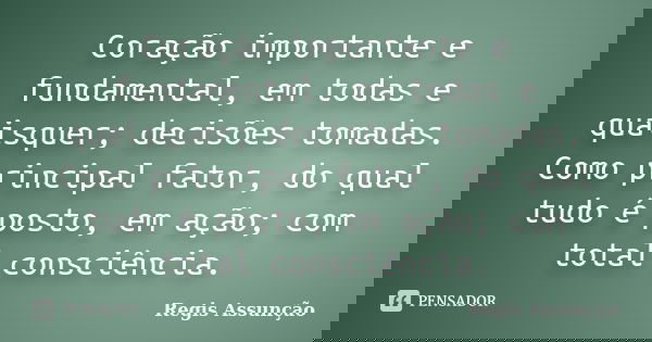 Coração importante e fundamental, em todas e quaisquer; decisões tomadas. Como principal fator, do qual tudo é posto, em ação; com total consciência.... Frase de Regis Assunção.
