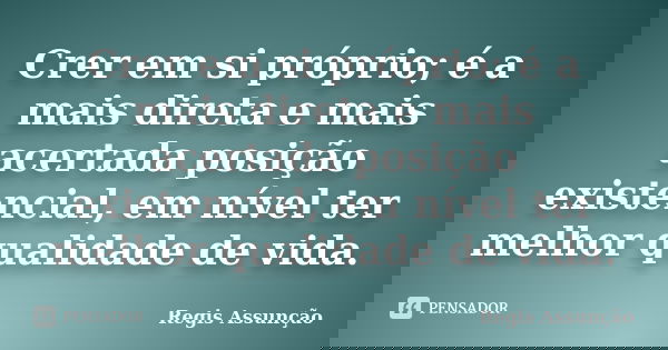 Crer em si próprio; é a mais direta e mais acertada posição existencial, em nível ter melhor qualidade de vida.... Frase de Regis Assunção.