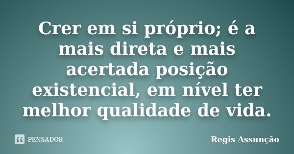 Crer em si próprio; é a mais direta e mais acertada posição existencial, em nível ter melhor qualidade de vida.... Frase de Regis Assunção.