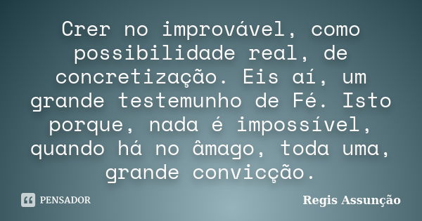 Crer no improvável, como possibilidade real, de concretização. Eis aí, um grande testemunho de Fé. Isto porque, nada é impossível, quando há no âmago, toda uma,... Frase de Regis Assunção.