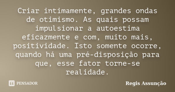 Criar intimamente, grandes ondas de otimismo. As quais possam impulsionar a autoestima eficazmente e com, muito mais, positividade. Isto somente ocorre, quando ... Frase de Regis Assunção.