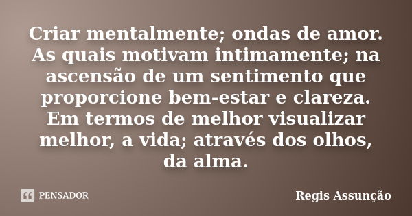 Criar mentalmente; ondas de amor. As quais motivam intimamente; na ascensão de um sentimento que proporcione bem-estar e clareza. Em termos de melhor visualizar... Frase de Regis Assunção.