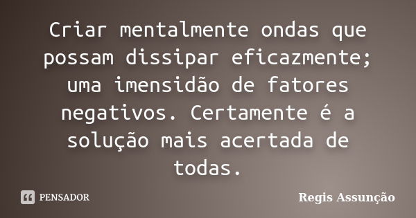 Criar mentalmente ondas que possam dissipar eficazmente; uma imensidão de fatores negativos. Certamente é a solução mais acertada de todas.... Frase de Regis Assunção.