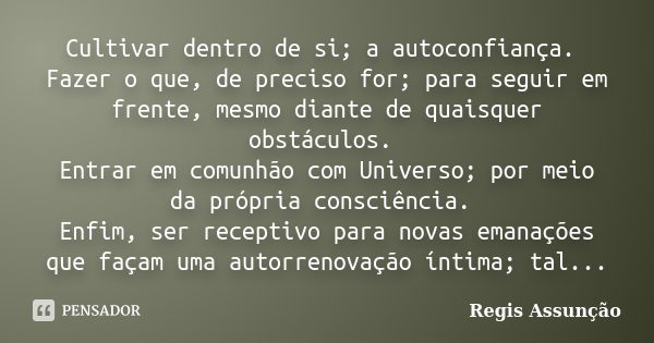 Cultivar dentro de si; a autoconfiança. Fazer o que, de preciso for; para seguir em frente, mesmo diante de quaisquer obstáculos. Entrar em comunhão com Univers... Frase de Regis Assunção.