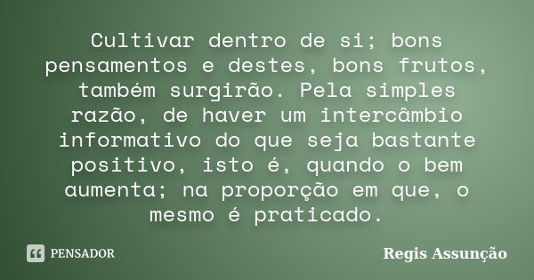 Cultivar dentro de si; bons pensamentos e destes, bons frutos, também surgirão. Pela simples razão, de haver um intercâmbio informativo do que seja bastante pos... Frase de Regis Assunção.