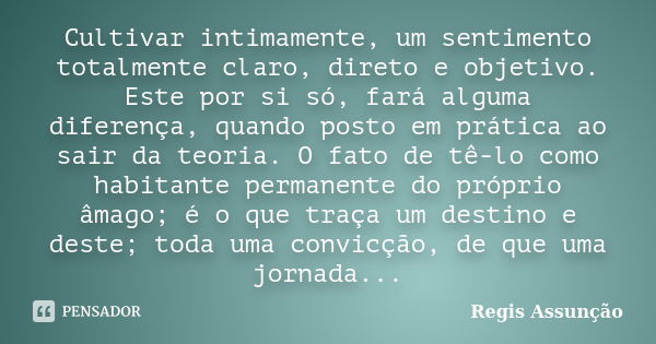 Cultivar intimamente, um sentimento totalmente claro, direto e objetivo. Este por si só, fará alguma diferença, quando posto em prática ao sair da teoria. O fat... Frase de Regis Assunção.