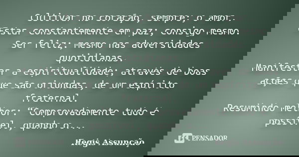 Cultivar no coração, sempre; o amor. Estar constantemente em paz; consigo mesmo. Ser feliz; mesmo nas adversidades quotidianas. Manifestar a espiritualidade; at... Frase de Regis Assunção.