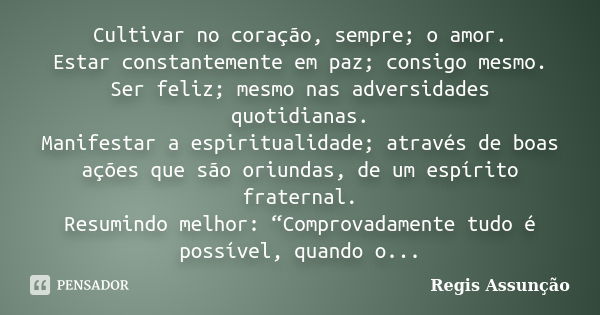 Cultivar no coração, sempre; o amor. Estar constantemente em paz; consigo mesmo. Ser feliz; mesmo nas adversidades quotidianas. Manifestar a espiritualidade; at... Frase de Regis Assunção.