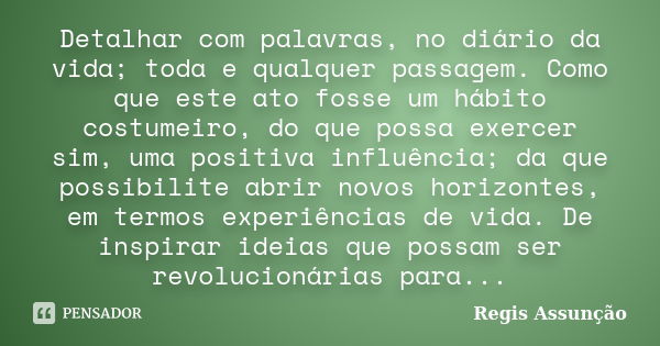 Detalhar com palavras, no diário da vida; toda e qualquer passagem. Como que este ato fosse um hábito costumeiro, do que possa exercer sim, uma positiva influên... Frase de Regis Assunção.