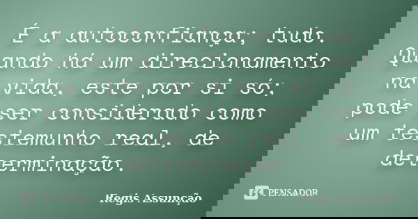 É a autoconfiança; tudo. Quando há um direcionamento na vida, este por si só; pode ser considerado como um testemunho real, de determinação.... Frase de Regis Assunção.