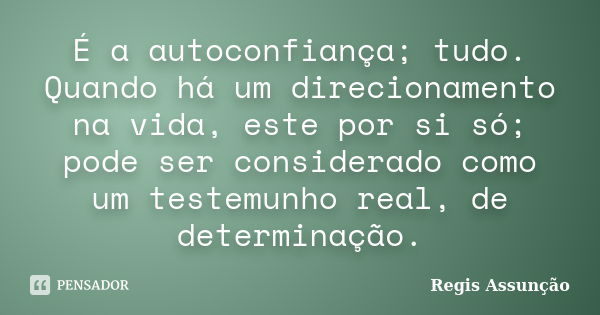 É a autoconfiança; tudo. Quando há um direcionamento na vida, este por si só; pode ser considerado como um testemunho real, de determinação.... Frase de Regis Assunção.