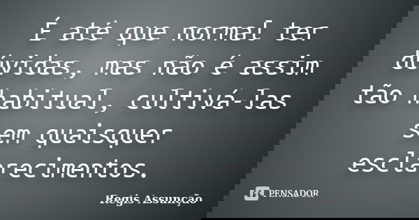 É até que normal ter dúvidas, mas não é assim tão habitual, cultivá-las sem quaisquer esclarecimentos.... Frase de Regis Assunção.