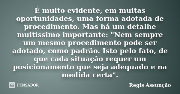 É muito evidente, em muitas oportunidades, uma forma adotada de procedimento. Mas há um detalhe muitíssimo importante: "Nem sempre um mesmo procedimento po... Frase de Regis Assunção.