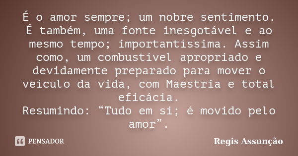 É o amor sempre; um nobre sentimento. É também, uma fonte inesgotável e ao mesmo tempo; importantíssima. Assim como, um combustível apropriado e devidamente pre... Frase de Regis Assunção.