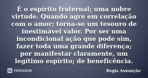 É o espírito fraternal; uma nobre virtude. Quando agre em correlação com o amor; torna-se um tesouro de inestimável valor. Por ser uma incondicional ação que po... Frase de Regis Assunção.