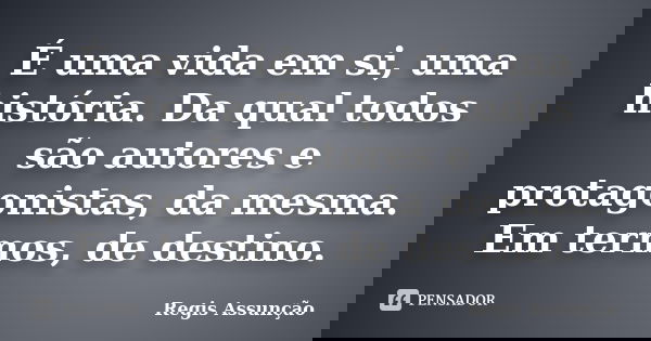É uma vida em si, uma história. Da qual todos são autores e protagonistas, da mesma. Em termos, de destino.... Frase de Regis Assunção.