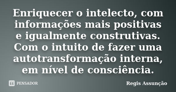 Enriquecer o intelecto, com informações mais positivas e igualmente construtivas. Com o intuito de fazer uma autotransformação interna, em nível de consciência.... Frase de Regis Assunção.