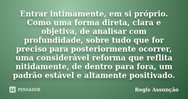 Entrar intimamente, em si próprio. Como uma forma direta, clara e objetiva, de analisar com profundidade, sobre tudo que for preciso para posteriormente ocorrer... Frase de Regis Assunção.