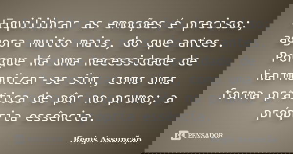 Equilibrar as emoções é preciso; agora muito mais, do que antes. Porque há uma necessidade de harmonizar-se sim, como uma forma prática de pôr no prumo; a própr... Frase de Regis Assunção.