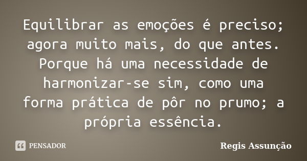 Equilibrar as emoções é preciso; agora muito mais, do que antes. Porque há uma necessidade de harmonizar-se sim, como uma forma prática de pôr no prumo; a própr... Frase de Regis Assunção.