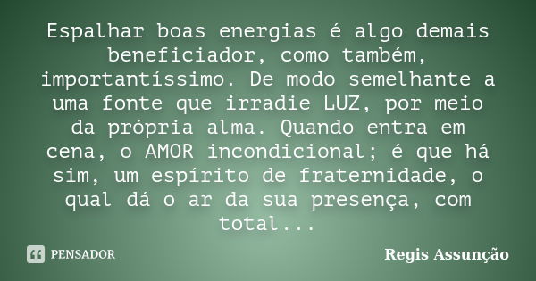 Espalhar boas energias é algo demais beneficiador, como também, importantíssimo. De modo semelhante a uma fonte que irradie LUZ, por meio da própria alma. Quand... Frase de Regis Assunção.