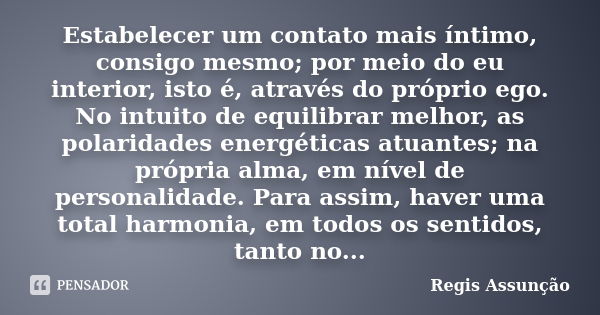 Estabelecer um contato mais íntimo, consigo mesmo; por meio do eu interior, isto é, através do próprio ego. No intuito de equilibrar melhor, as polaridades ener... Frase de Regis Assunção.