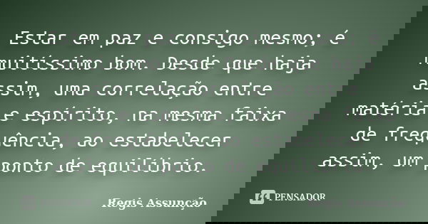 Estar em paz e consigo mesmo; é muitíssimo bom. Desde que haja assim, uma correlação entre matéria e espírito, na mesma faixa de frequência, ao estabelecer assi... Frase de Regis Assunção.