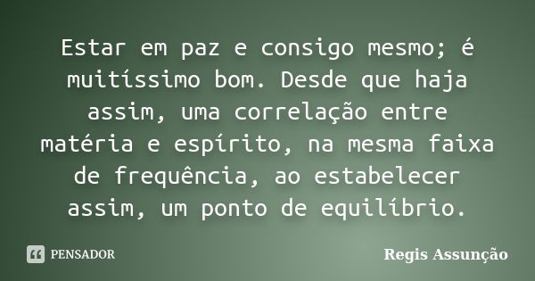 Estar em paz e consigo mesmo; é muitíssimo bom. Desde que haja assim, uma correlação entre matéria e espírito, na mesma faixa de frequência, ao estabelecer assi... Frase de Regis Assunção.